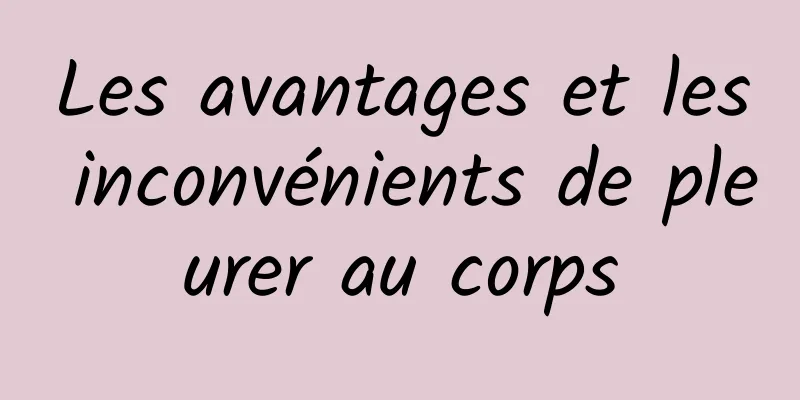 Les avantages et les inconvénients de pleurer au corps