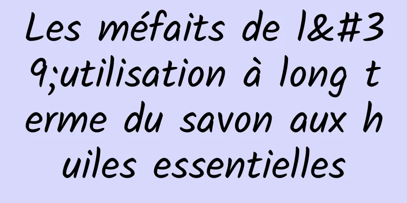 ​Les méfaits de l'utilisation à long terme du savon aux huiles essentielles