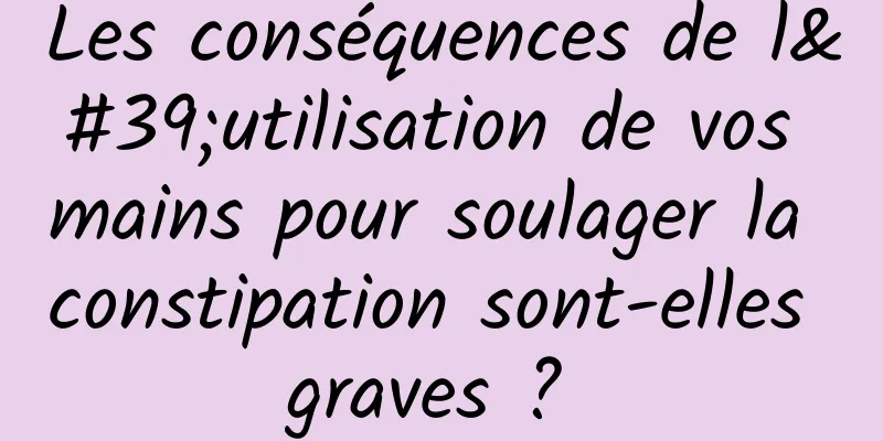 Les conséquences de l'utilisation de vos mains pour soulager la constipation sont-elles graves ? 