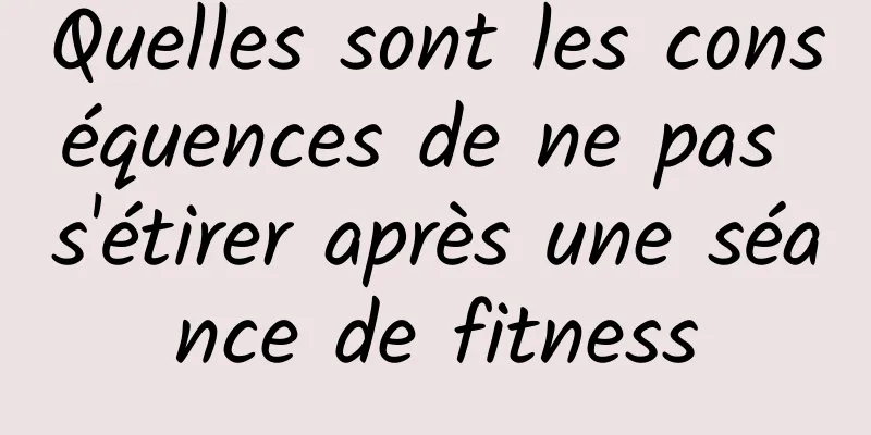 Quelles sont les conséquences de ne pas s'étirer après une séance de fitness