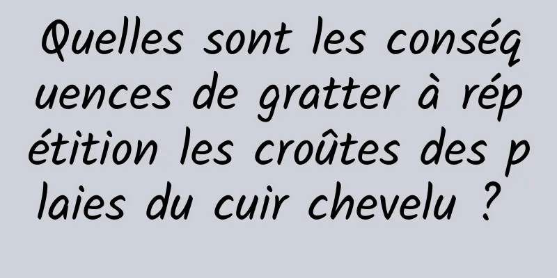 Quelles sont les conséquences de gratter à répétition les croûtes des plaies du cuir chevelu ? 