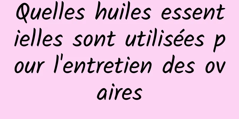 Quelles huiles essentielles sont utilisées pour l'entretien des ovaires