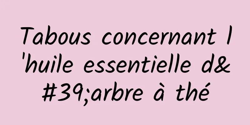 Tabous concernant l'huile essentielle d'arbre à thé