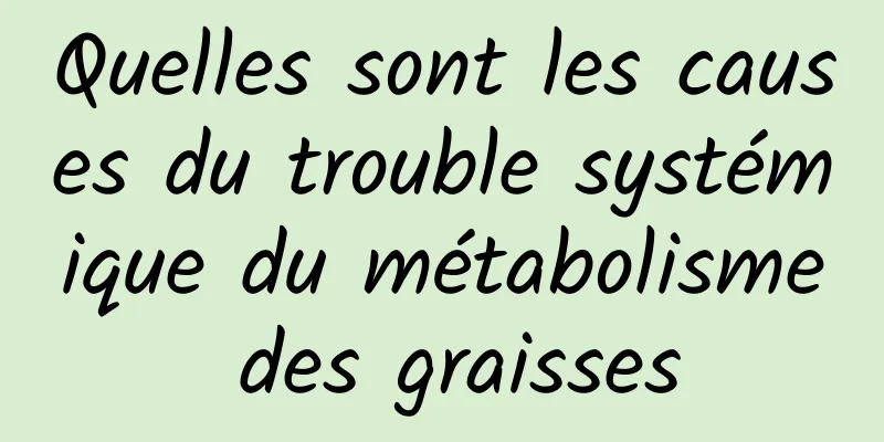 Quelles sont les causes du trouble systémique du métabolisme des graisses