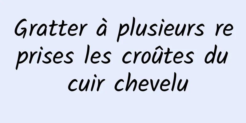 Gratter à plusieurs reprises les croûtes du cuir chevelu