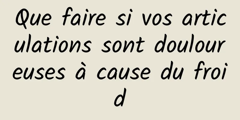 Que faire si vos articulations sont douloureuses à cause du froid