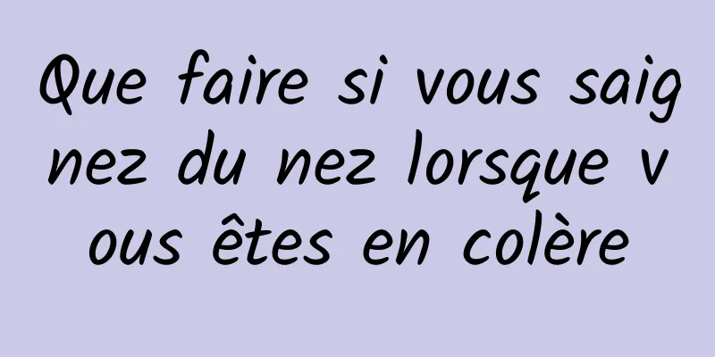 Que faire si vous saignez du nez lorsque vous êtes en colère