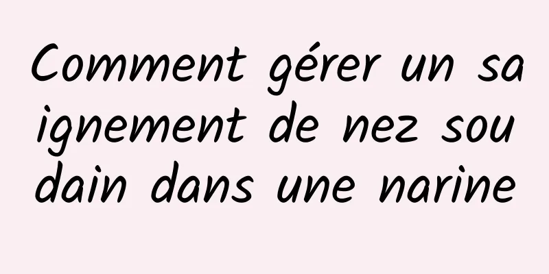 Comment gérer un saignement de nez soudain dans une narine