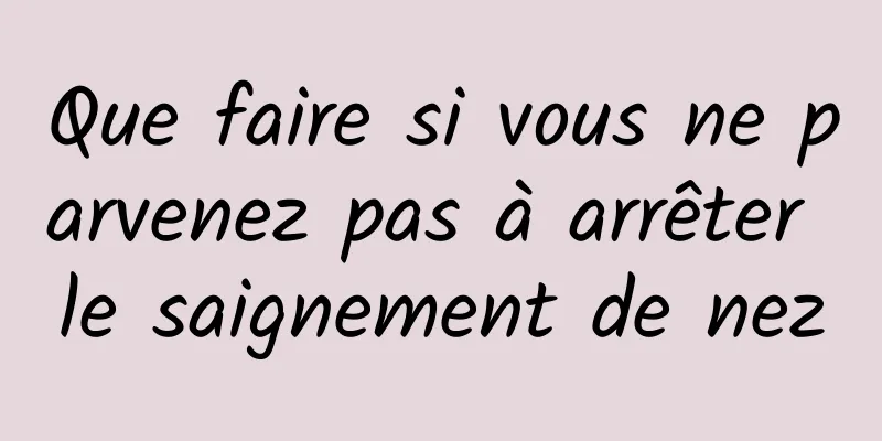 Que faire si vous ne parvenez pas à arrêter le saignement de nez