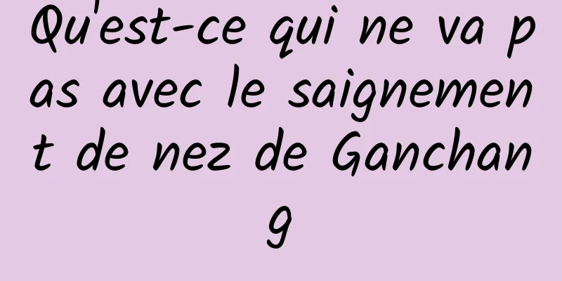 Qu'est-ce qui ne va pas avec le saignement de nez de Ganchang