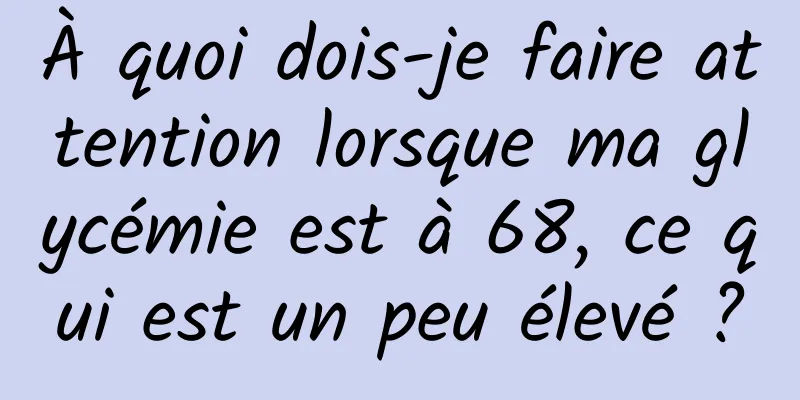 À quoi dois-je faire attention lorsque ma glycémie est à 68, ce qui est un peu élevé ?