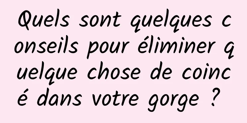 Quels sont quelques conseils pour éliminer quelque chose de coincé dans votre gorge ? 