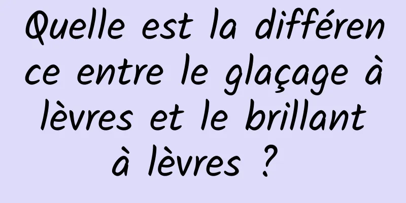 Quelle est la différence entre le glaçage à lèvres et le brillant à lèvres ? 