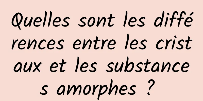 Quelles sont les différences entre les cristaux et les substances amorphes ? 