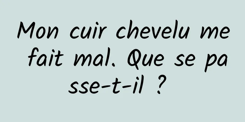 Mon cuir chevelu me fait mal. Que se passe-t-il ? 