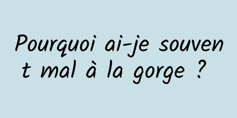 Pourquoi ai-je souvent mal à la gorge ? 