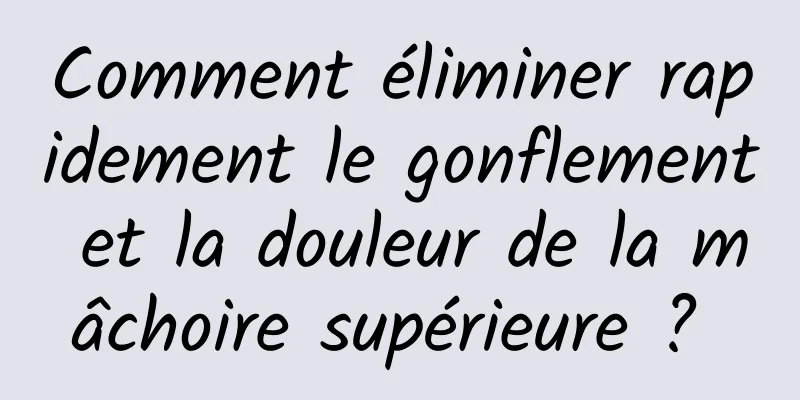 Comment éliminer rapidement le gonflement et la douleur de la mâchoire supérieure ? 