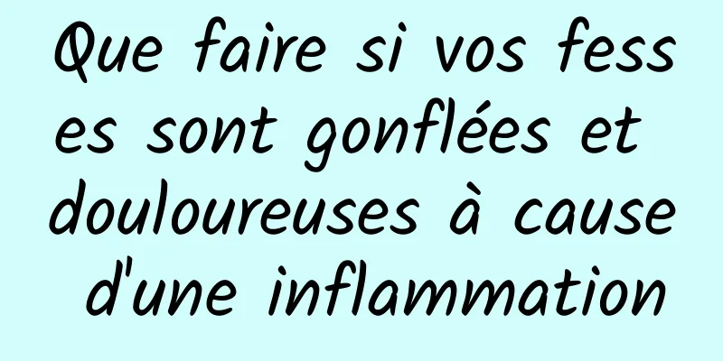 Que faire si vos fesses sont gonflées et douloureuses à cause d'une inflammation