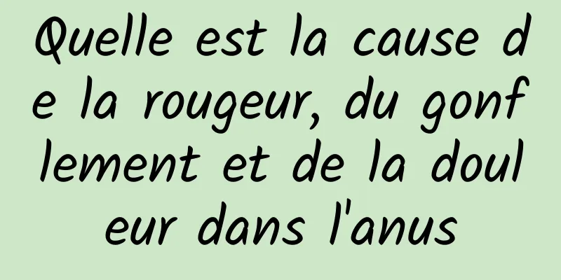 Quelle est la cause de la rougeur, du gonflement et de la douleur dans l'anus