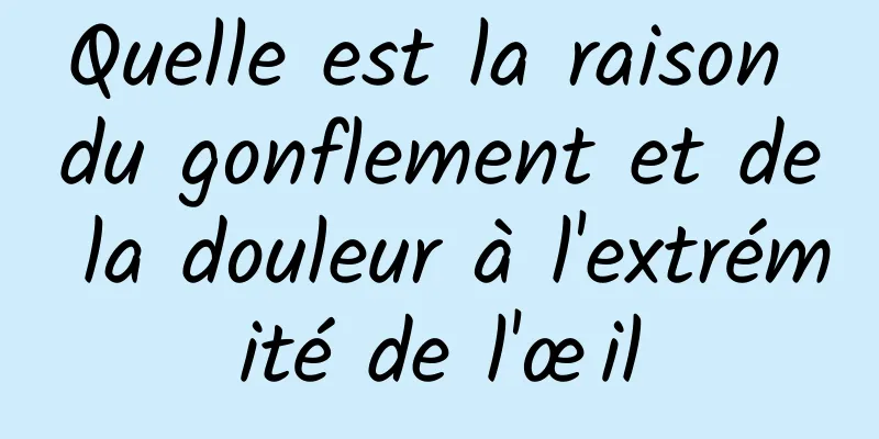 Quelle est la raison du gonflement et de la douleur à l'extrémité de l'œil