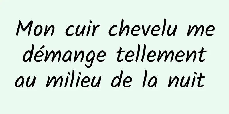 Mon cuir chevelu me démange tellement au milieu de la nuit 