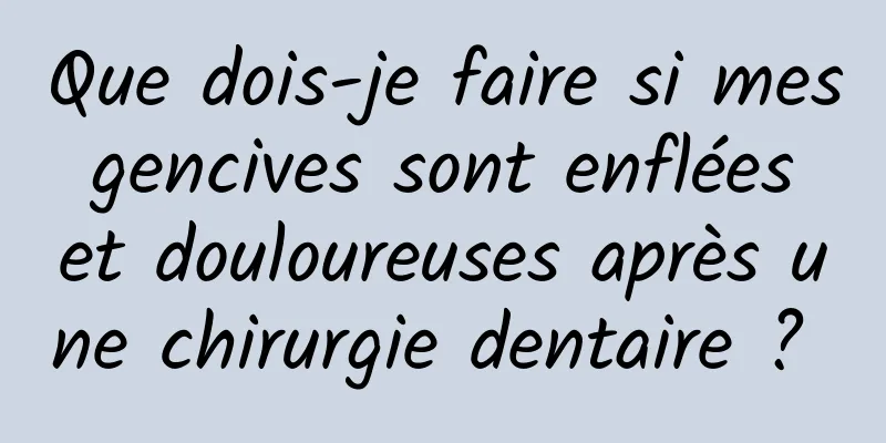 Que dois-je faire si mes gencives sont enflées et douloureuses après une chirurgie dentaire ? 