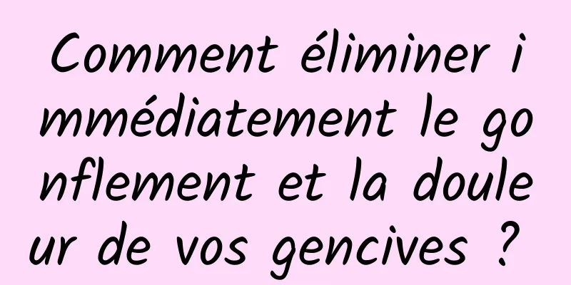 Comment éliminer immédiatement le gonflement et la douleur de vos gencives ? 