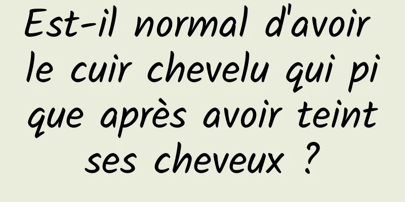 Est-il normal d'avoir le cuir chevelu qui pique après avoir teint ses cheveux ? 