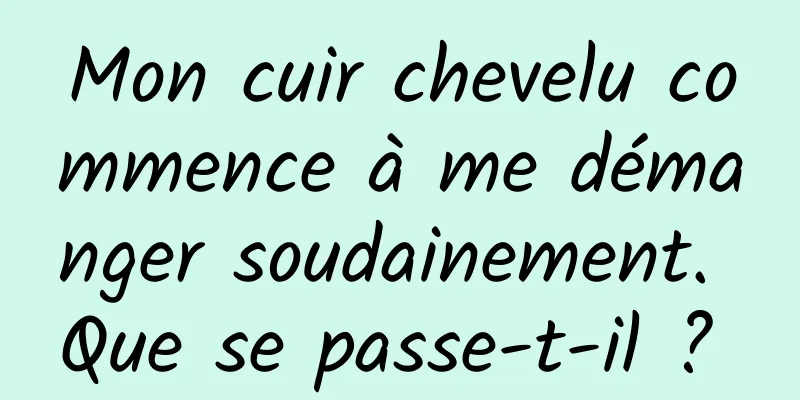 Mon cuir chevelu commence à me démanger soudainement. Que se passe-t-il ? 