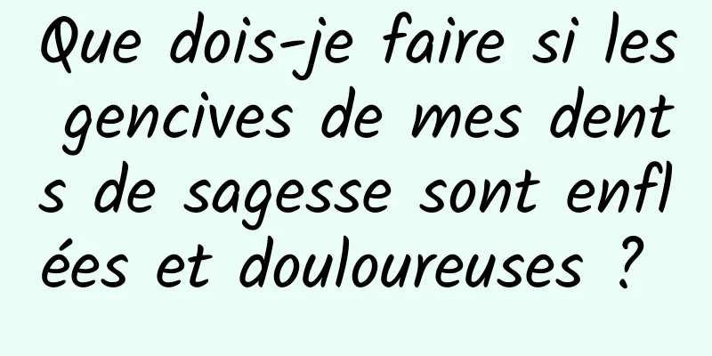 Que dois-je faire si les gencives de mes dents de sagesse sont enflées et douloureuses ? 