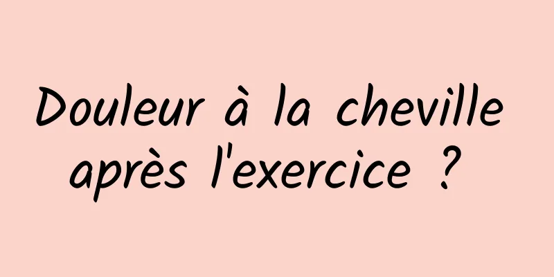 Douleur à la cheville après l'exercice ? 