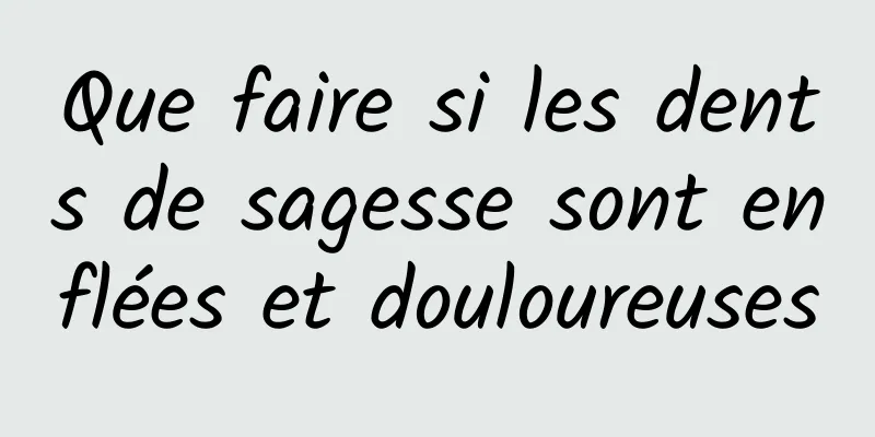 Que faire si les dents de sagesse sont enflées et douloureuses