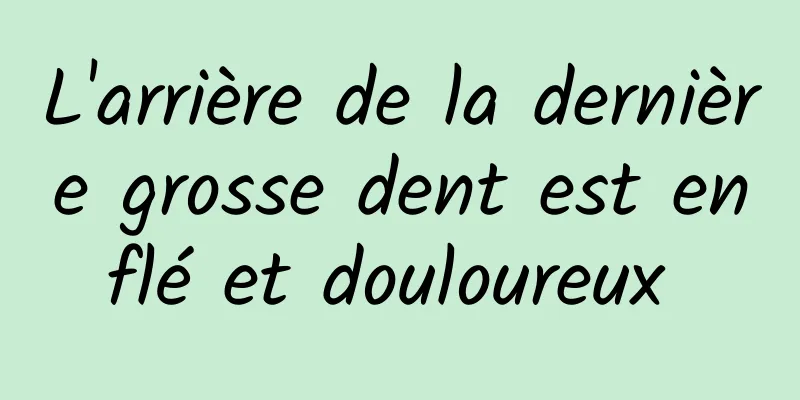 L'arrière de la dernière grosse dent est enflé et douloureux 