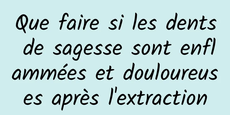 Que faire si les dents de sagesse sont enflammées et douloureuses après l'extraction