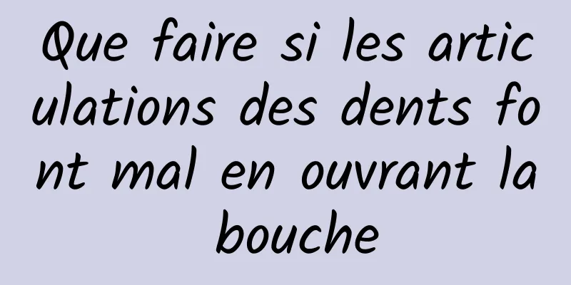 Que faire si les articulations des dents font mal en ouvrant la bouche