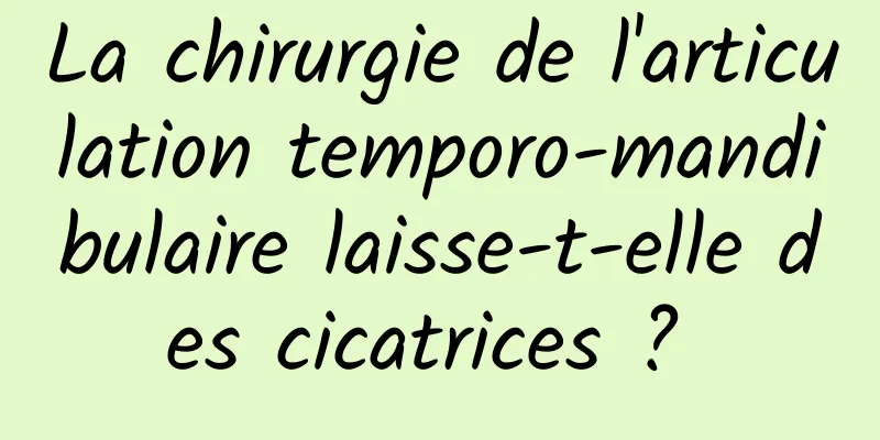 La chirurgie de l'articulation temporo-mandibulaire laisse-t-elle des cicatrices ? 