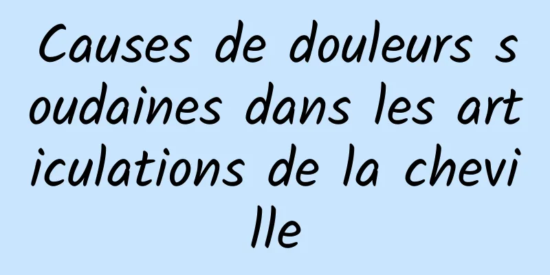 Causes de douleurs soudaines dans les articulations de la cheville