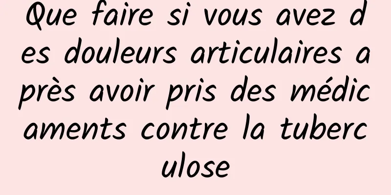 Que faire si vous avez des douleurs articulaires après avoir pris des médicaments contre la tuberculose