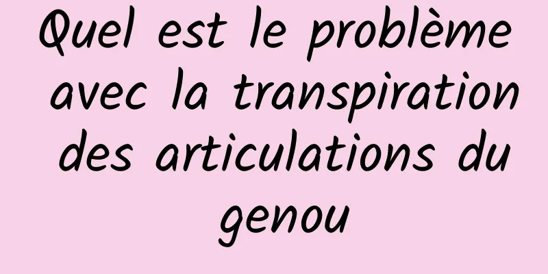 ​Quel est le problème avec la transpiration des articulations du genou