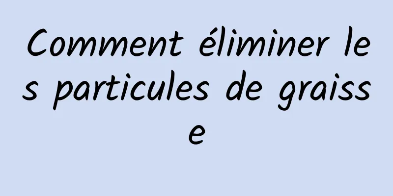 Comment éliminer les particules de graisse