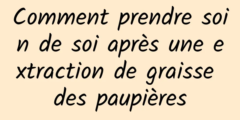 Comment prendre soin de soi après une extraction de graisse des paupières