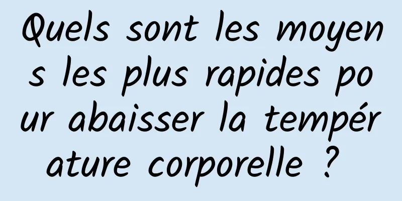 Quels sont les moyens les plus rapides pour abaisser la température corporelle ? 