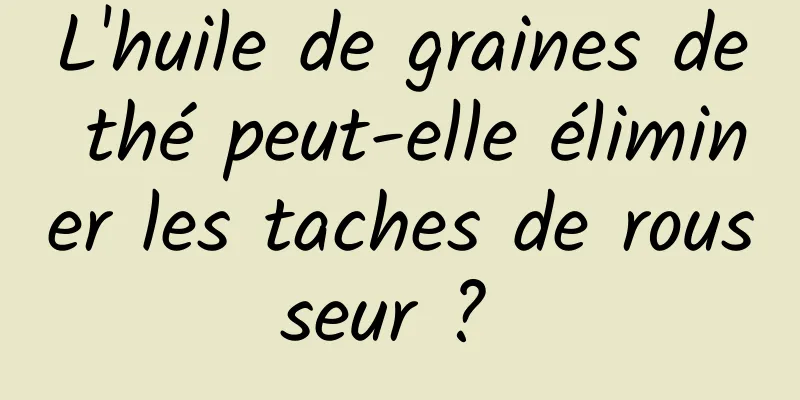 L'huile de graines de thé peut-elle éliminer les taches de rousseur ? 