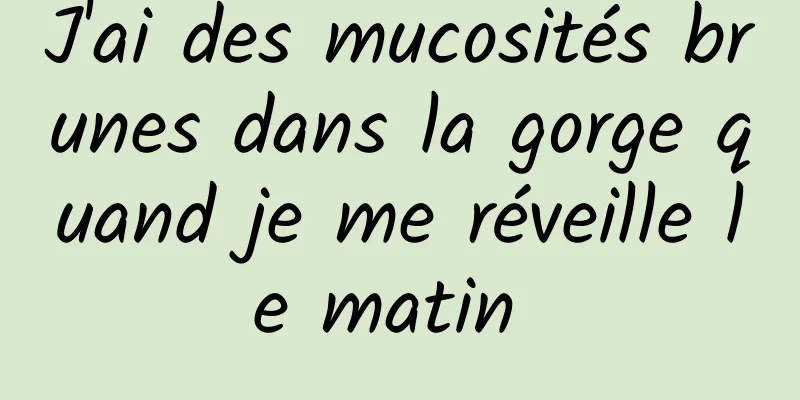 J'ai des mucosités brunes dans la gorge quand je me réveille le matin 