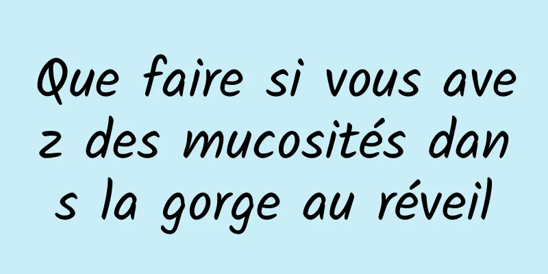 Que faire si vous avez des mucosités dans la gorge au réveil