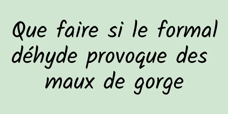 Que faire si le formaldéhyde provoque des maux de gorge