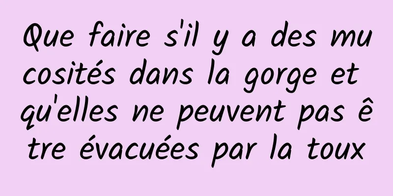 Que faire s'il y a des mucosités dans la gorge et qu'elles ne peuvent pas être évacuées par la toux