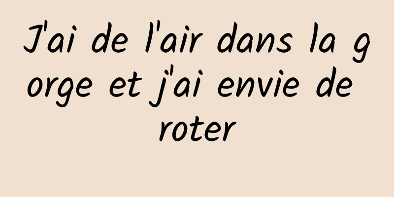 J'ai de l'air dans la gorge et j'ai envie de roter