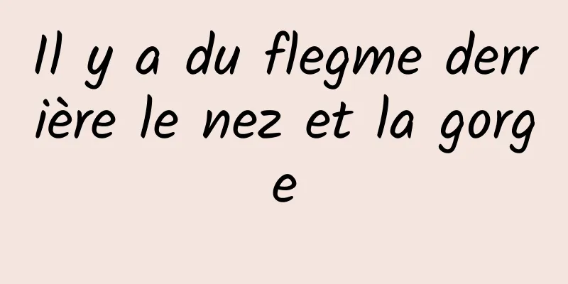 Il y a du flegme derrière le nez et la gorge