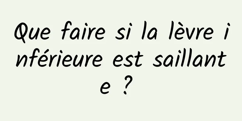 Que faire si la lèvre inférieure est saillante ? 